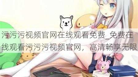 污污污视频官网在线观看免费_免费在线观看污污污视频官网,高清畅享无限