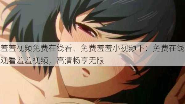 羞羞视频免费在线看、免费羞羞小视频下:免费在线观看羞羞视频,高清畅享无限