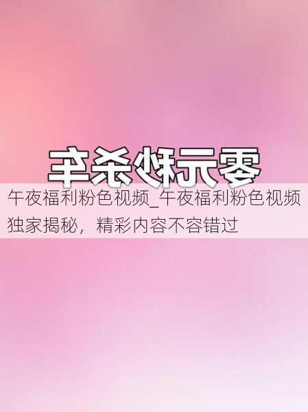 午夜福利粉色视频_午夜福利粉色视频独家揭秘，精彩内容不容错过