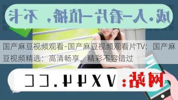 国产麻豆视频观看-国产麻豆视频观看片TV：国产麻豆视频精选：高清畅享，精彩不容错过