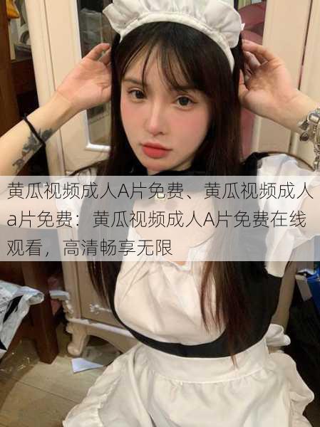 黄瓜视频成人A片免费、黄瓜视频成人a片免费:黄瓜视频成人A片免费在线观看,高清畅享无限