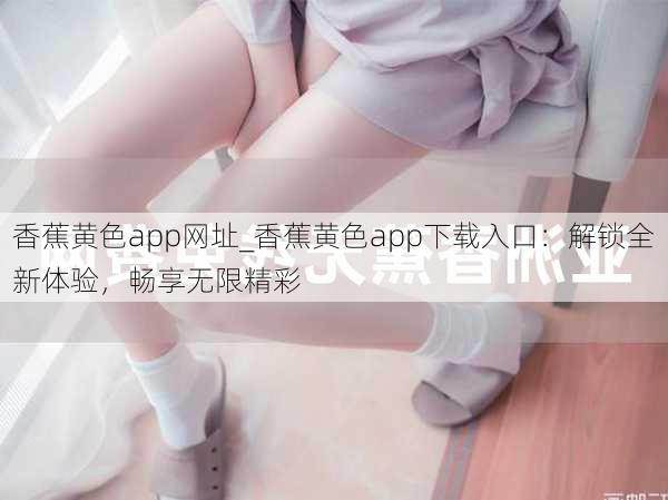 香蕉黄色app网址_香蕉黄色app下载入口：解锁全新体验，畅享无限精彩