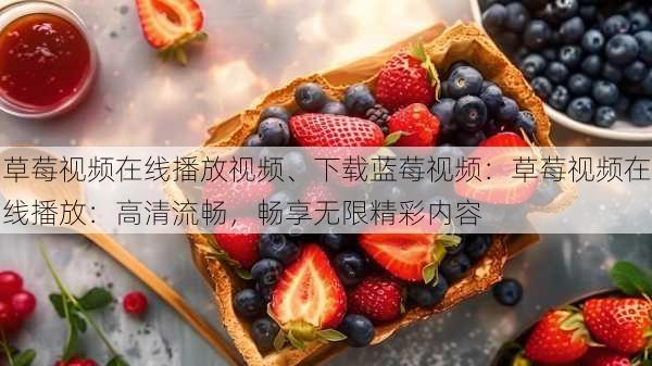 草莓视频在线播放视频、下载蓝莓视频:草莓视频在线播放:高清流畅,畅享无限精彩内容