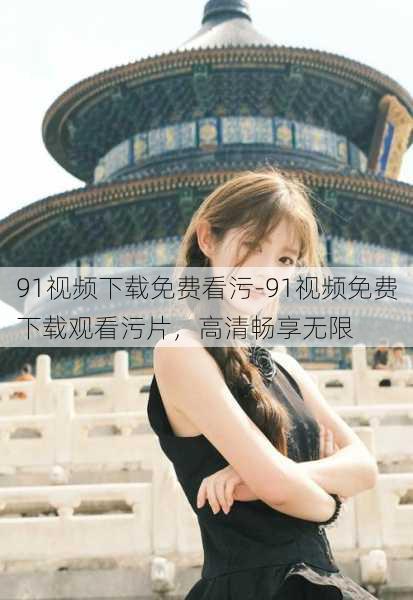 91视频下载免费看污-91视频免费下载观看污片,高清畅享无限
