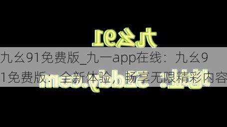 九幺91免费版_九一app在线:九幺91免费版:全新体验,畅享无限精彩内容