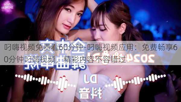 叼嗨视频免费看60分钟-叼嗨视频应用:免费畅享60分钟叼嗨视频,精彩内容不容错过