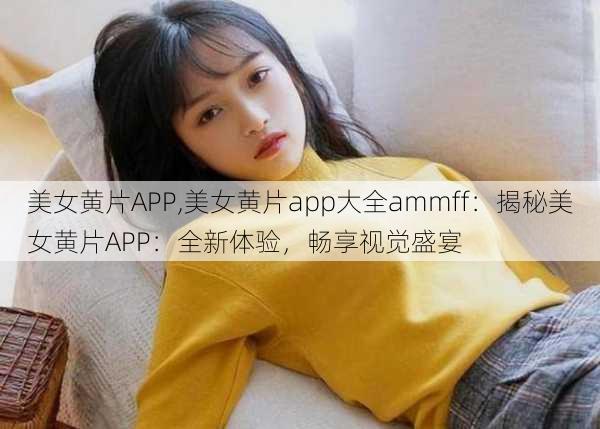 美女黄片APP,美女黄片app大全ammff:揭秘美女黄片APP:全新体验,畅享视觉盛宴