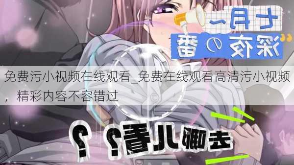 免费污小视频在线观看_免费在线观看高清污小视频,精彩内容不容错过