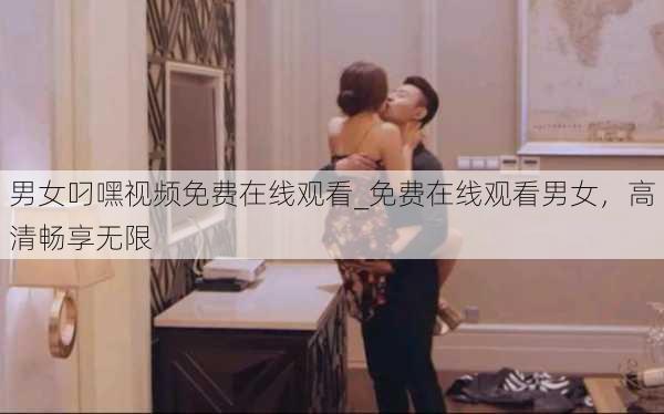 男女叼嘿视频免费在线观看_免费在线观看男女,高清畅享无限