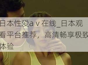 日本性爱aⅴ在线_日本观看平台推荐,高清畅享极致体验