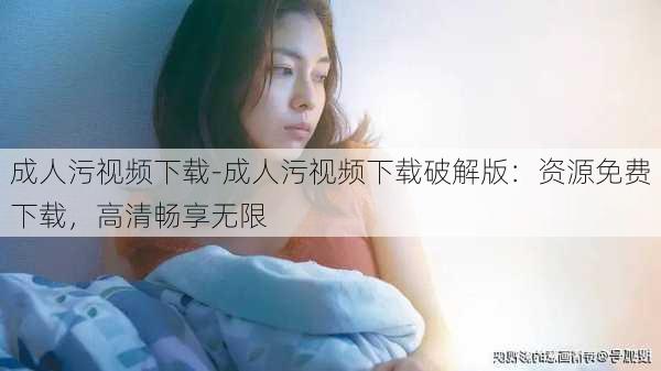 成人污视频下载-成人污视频下载破解版:资源免费下载,高清畅享无限
