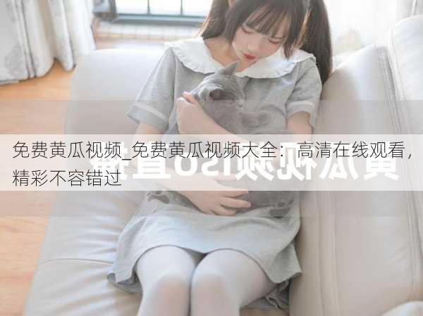 免费黄瓜视频_免费黄瓜视频大全：高清在线观看，精彩不容错过