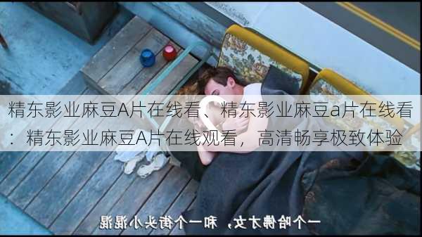 精东影业麻豆A片在线看、精东影业麻豆a片在线看:精东影业麻豆A片在线观看,高清畅享极致体验