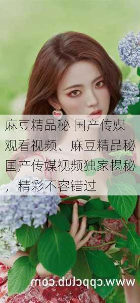 麻豆精品秘 国产传媒观看视频、麻豆精品秘国产传媒视频独家揭秘，精彩不容错过