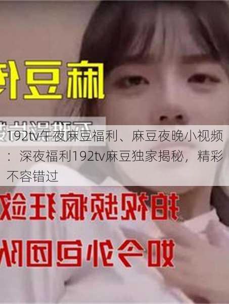 192tv午夜麻豆福利、麻豆夜晚小视频：深夜福利192tv麻豆独家揭秘，精彩不容错过
