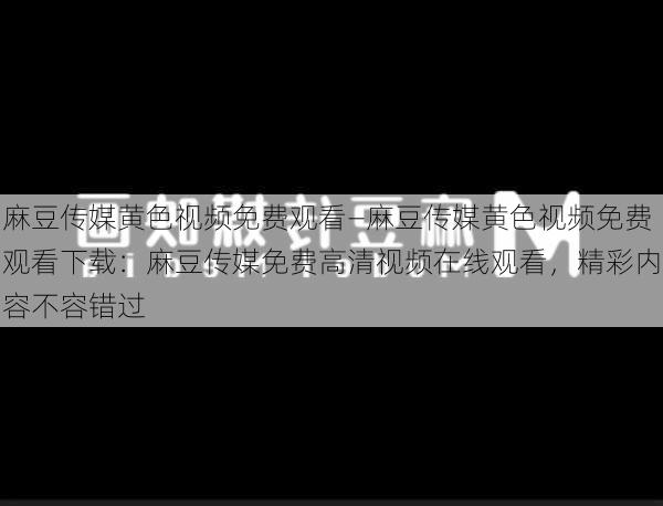 麻豆传媒黄色视频免费观看—麻豆传媒黄色视频免费观看下载:麻豆传媒免费高清视频在线观看,精彩内容不容错过