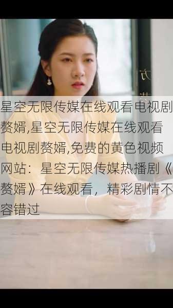 星空无限传媒在线观看电视剧赘婿,星空无限传媒在线观看电视剧赘婿,免费的黄色视频网站：星空无限传媒热播剧《赘婿》在线观看，精彩剧情不容错过