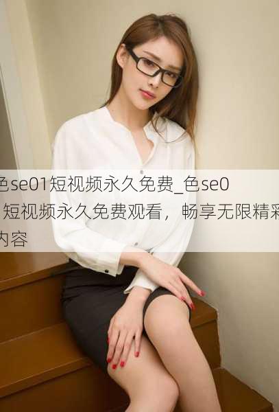 色se01短视频永久免费_色se01短视频永久免费观看，畅享无限精彩内容