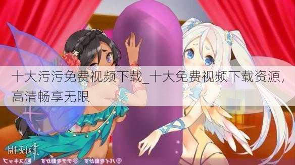 十大污污免费视频下载_十大免费视频下载资源,高清畅享无限