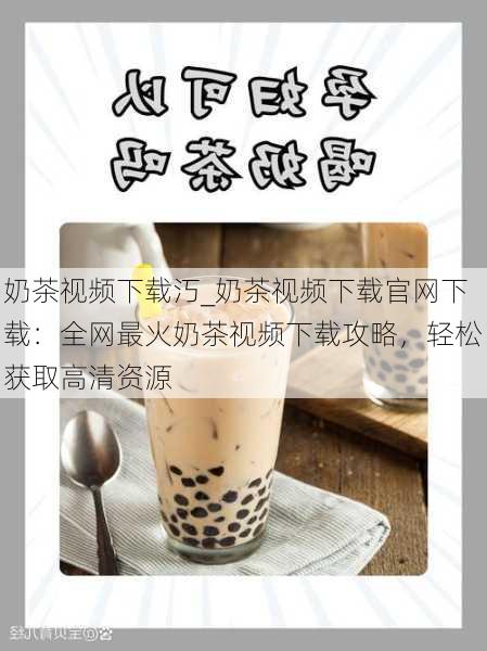 奶茶视频下载汅_奶茶视频下载官网下载：全网最火奶茶视频下载攻略，轻松获取高清资源