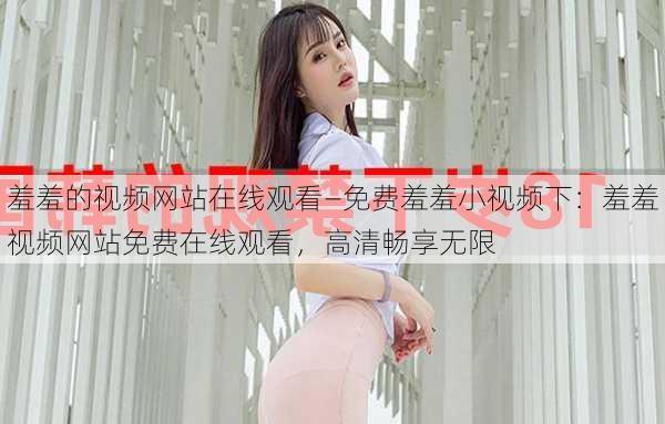 羞羞的视频网站在线观看—免费羞羞小视频下:羞羞视频网站免费在线观看,高清畅享无限