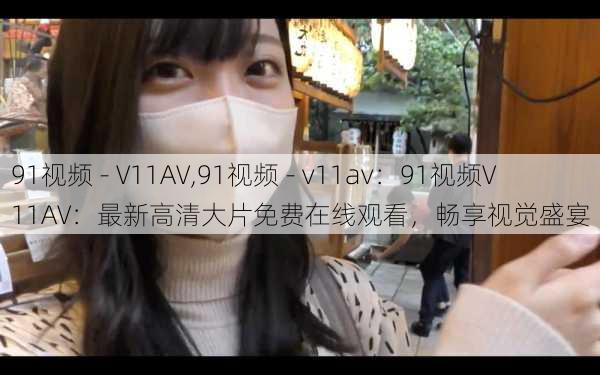 91视频 - V11AV,91视频 - v11av：91视频V11AV：最新高清大片免费在线观看，畅享视觉盛宴