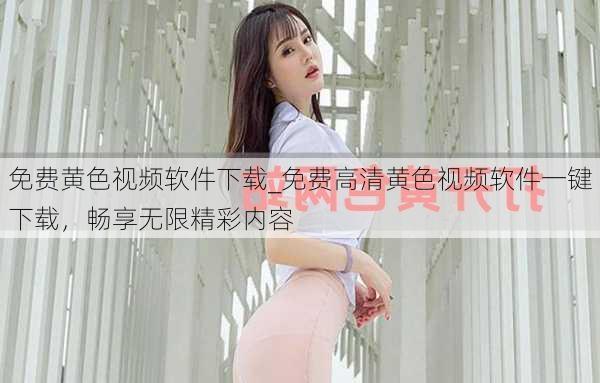 免费黄色视频软件下载_免费高清黄色视频软件一键下载，畅享无限精彩内容