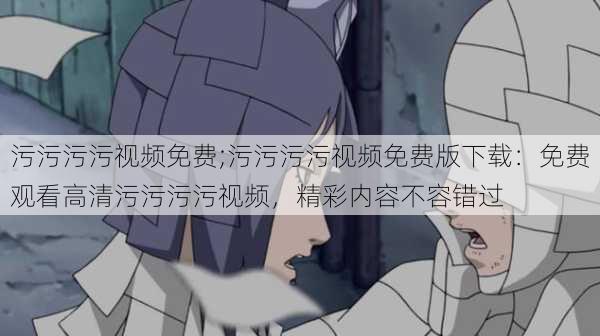 污污污污视频免费;污污污污视频免费版下载:免费观看高清污污污污视频,精彩内容不容错过