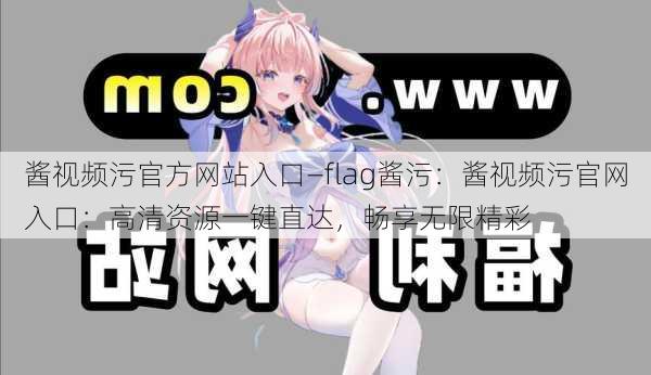 酱视频污官方网站入口—flag酱污:酱视频污官网入口:高清资源一键直达,畅享无限精彩