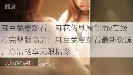 麻豆免费观看、麻花传剧原创mv在线看完整版高清：麻豆免费观看最新资源，高清畅享无限精彩