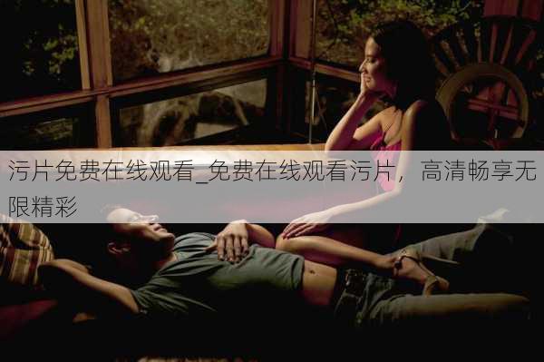 污片免费在线观看_免费在线观看污片，高清畅享无限精彩