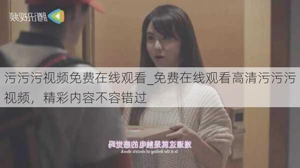 污污污视频免费在线观看_免费在线观看高清污污污视频，精彩内容不容错过