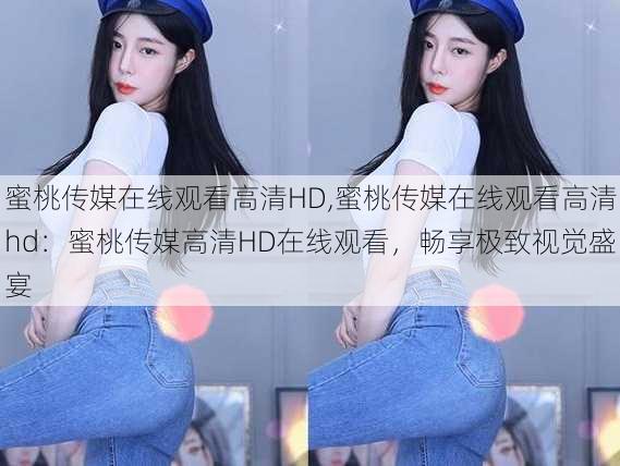 蜜桃传媒在线观看高清HD,蜜桃传媒在线观看高清hd:蜜桃传媒高清HD在线观看,畅享极致视觉盛宴