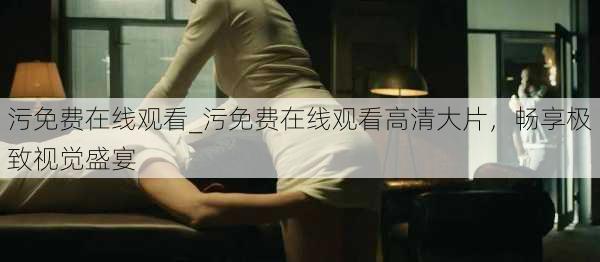 污免费在线观看_污免费在线观看高清大片,畅享极致视觉盛宴