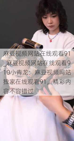 麻豆视频网站在线观看91_麻豆视频网站在线观看910小青龙：麻豆视频网站独家在线观看91，精彩内容不容错过
