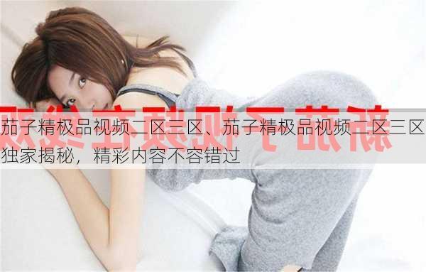 茄子精极品视频二区三区、茄子精极品视频二区三区独家揭秘，精彩内容不容错过