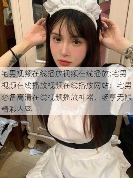 宅男视频在线播放视频在线播放;宅男视频在线播放视频在线播放网站：宅男必备高清在线视频播放神器，畅享无限精彩内容