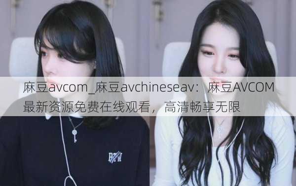 麻豆avcom_麻豆avchineseav:麻豆AVCOM最新资源免费在线观看,高清畅享无限