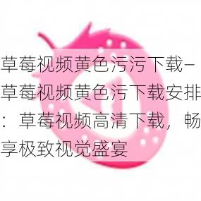 草莓视频黄色污污下载—草莓视频黄色污下载安排:草莓视频高清下载,畅享极致视觉盛宴