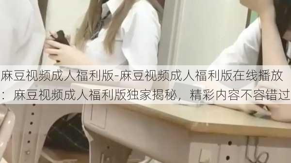 麻豆视频成人福利版-麻豆视频成人福利版在线播放：麻豆视频成人福利版独家揭秘，精彩内容不容错过