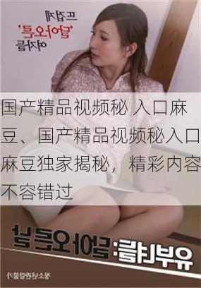 国产精品视频秘 入口麻豆、国产精品视频秘入口麻豆独家揭秘，精彩内容不容错过