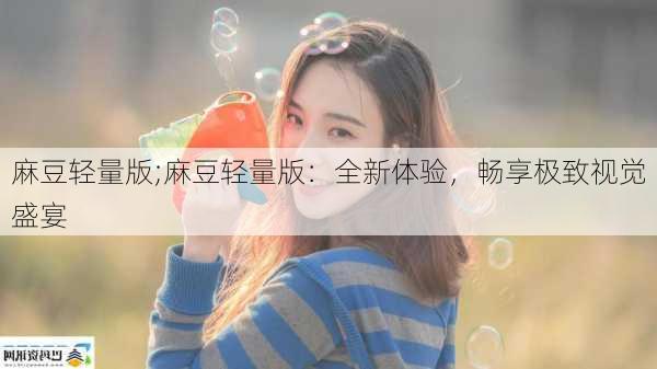 麻豆轻量版;麻豆轻量版:全新体验,畅享极致视觉盛宴