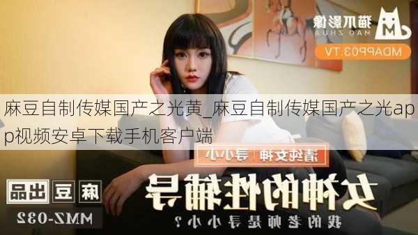 麻豆自制传媒国产之光黄_麻豆自制传媒国产之光app视频安卓下载手机客户端