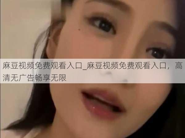 麻豆视频免费观看入口_麻豆视频免费观看入口,高清无广告畅享无限