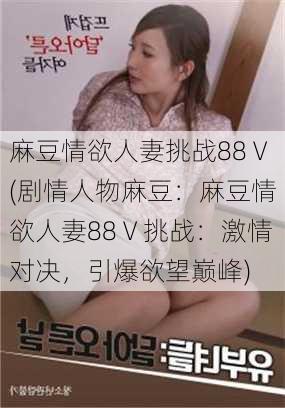 麻豆情欲人妻挑战88Ⅴ(剧情人物麻豆：麻豆情欲人妻88Ⅴ挑战：激情对决，引爆欲望巅峰)