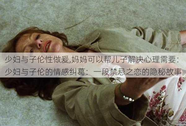 少妇与子伦性做爰,妈妈可以帮儿子解决心理需要：少妇与子伦的情感纠葛：一段禁忌之恋的隐秘故事