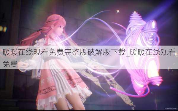 暖暖在线观看免费完整版破解版下载_暖暖在线观看免费