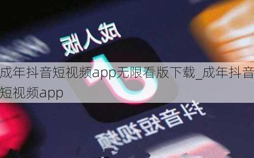 成年抖音短视频app无限看版下载_成年抖音短视频app