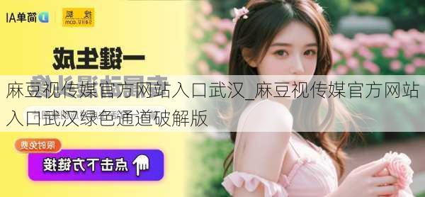 麻豆视传媒官方网站入口武汉_麻豆视传媒官方网站入口武汉绿色通道破解版