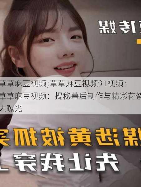 草草麻豆视频;草草麻豆视频91视频：草草麻豆视频：揭秘幕后制作与精彩花絮大曝光